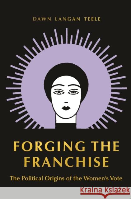 Forging the Franchise: The Political Origins of the Women's Vote Dawn Langan Teele 9780691211763