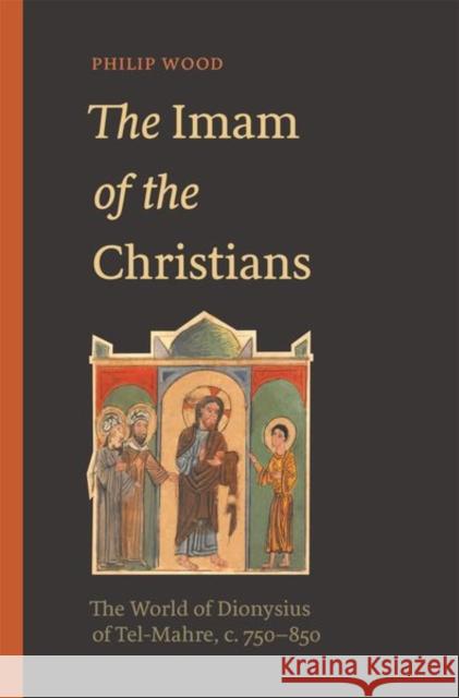 The Imam of the Christians: The World of Dionysius of Tel-Mahre, C. 750-850 Wood, Philip 9780691212791
