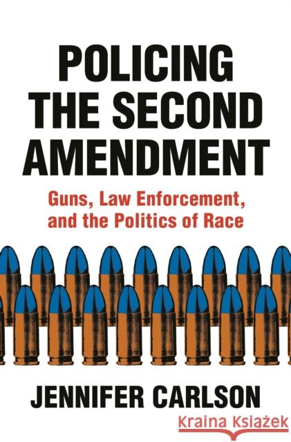 Policing the Second Amendment: Guns, Law Enforcement, and the Politics of Race Carlson, Jennifer 9780691212814 Princeton University Press