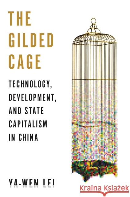 The Gilded Cage: Technology, Development, and State Capitalism in China Ya-Wen Lei 9780691212821 Princeton University Press