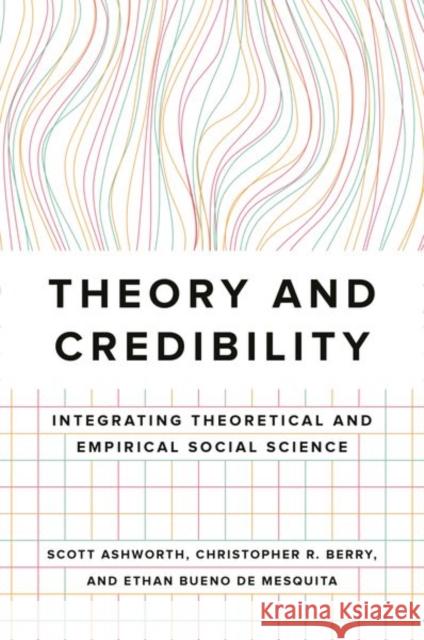 Theory and Credibility: Integrating Theoretical and Empirical Social Science Scott Ashworth Ethan Buen Christopher R. Berry 9780691213828 Princeton University Press