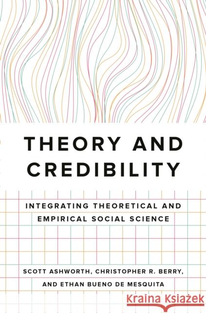 Theory and Credibility: Integrating Theoretical and Empirical Social Science Scott Ashworth Christopher R. Berry Ethan Buen 9780691213835 Princeton University Press