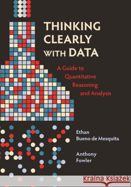 Thinking Clearly with Data: A Guide to Quantitative Reasoning and Analysis Ethan Buen Anthony Fowler 9780691214351 Princeton University Press