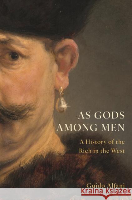 As Gods Among Men: A History of the Rich in the West Guido Alfani 9780691215730
