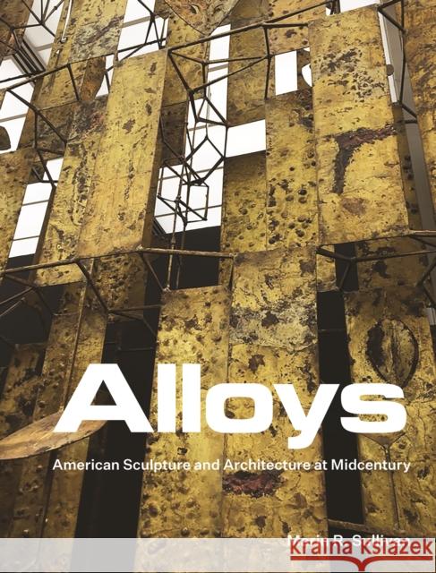 Alloys: American Sculpture and Architecture at Midcentury Sullivan, Marin R. 9780691215778