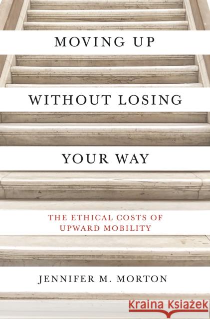 Moving Up Without Losing Your Way: The Ethical Costs of Upward Mobility Jennifer Morton 9780691216935