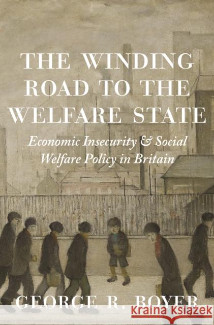 The Winding Road to the Welfare State: Economic Insecurity and Social Welfare Policy in Britain George R. Boyer 9780691217116 Princeton University Press