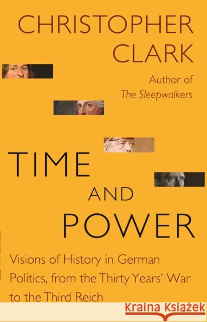 Time and Power: Visions of History in German Politics, from the Thirty Years' War to the Third Reich Christopher Clark 9780691217321 Princeton University Press