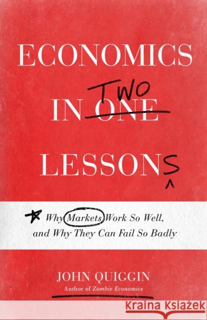 Economics in Two Lessons: Why Markets Work So Well, and Why They Can Fail So Badly John Quiggin 9780691217420 Princeton University Press