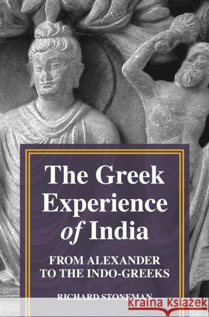 The Greek Experience of India: From Alexander to the Indo-Greeks Richard Stoneman 9780691217475 Princeton University Press