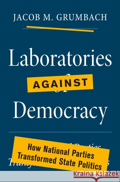 Laboratories against Democracy: How National Parties Transformed State Politics Jacob M. Grumbach 9780691218458 Princeton University Press