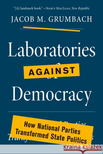 Laboratories Against Democracy: How National Parties Transformed State Politics Jacob Grumbach 9780691218465 Princeton University Press