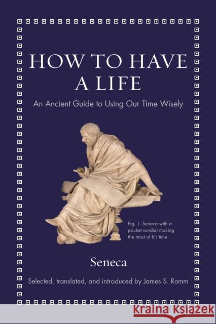 How to Have a Life: An Ancient Guide to Using Our Time Wisely Seneca                                   James S. Romm 9780691219127