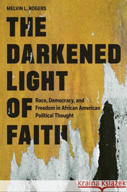 The Darkened Light of Faith: Race, Democracy, and Freedom in African American Political Thought Melvin L. Rogers 9780691219134