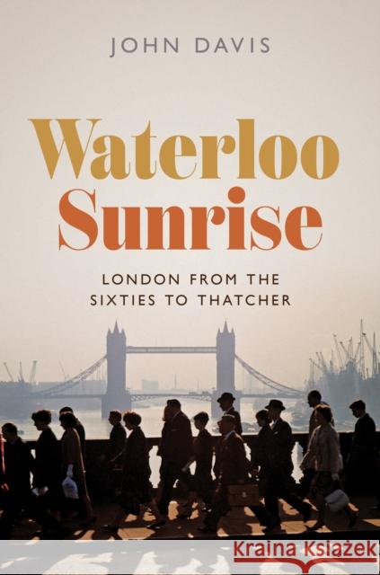 Waterloo Sunrise: London from the Sixties to Thatcher John Davis 9780691220529