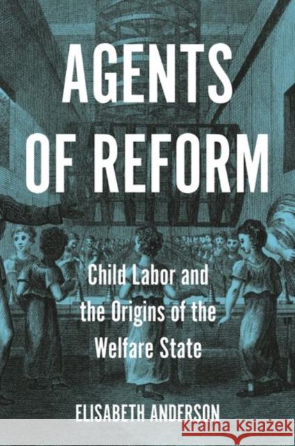 Agents of Reform: Child Labor and the Origins of the Welfare State Anderson, Elisabeth 9780691220895 Princeton University Press
