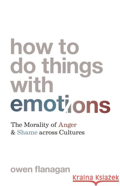 How to Do Things with Emotions: The Morality of Anger and Shame Across Cultures Owen Flanagan 9780691220970 Princeton University Press