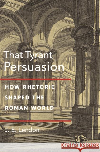 That Tyrant, Persuasion: How Rhetoric Shaped the Roman World J. E. Lendon 9780691221014 Princeton University Press