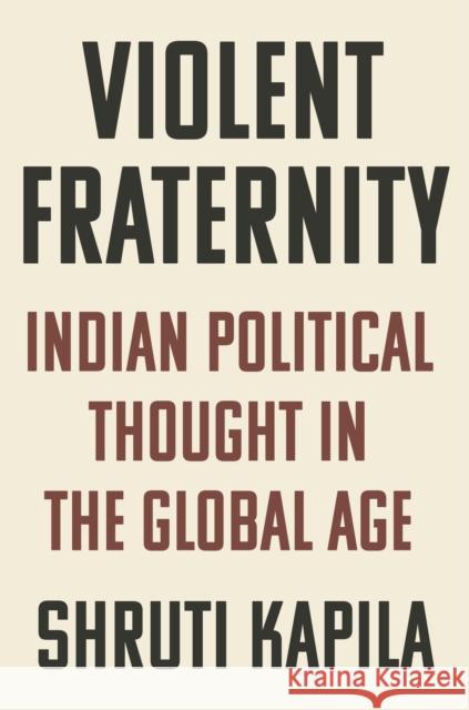 Violent Fraternity: Indian Political Thought in the Global Age Shruti Kapila 9780691221069 Princeton University Press