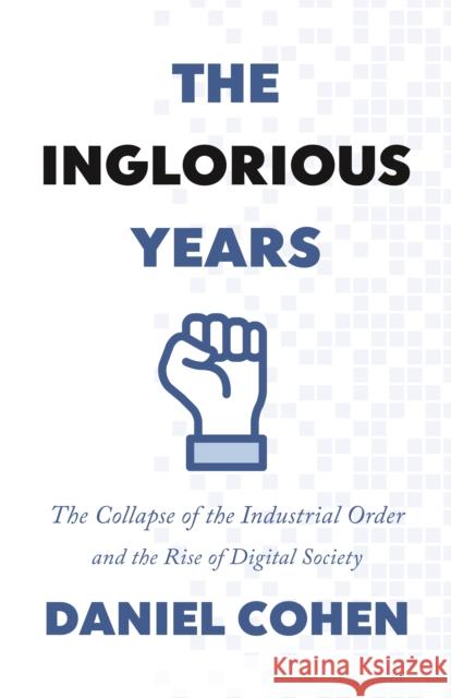 The Inglorious Years: The Collapse of the Industrial Order and the Rise of Digital Society Cohen, Daniel 9780691222257