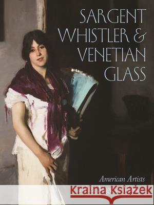 Sargent, Whistler, and Venetian Glass: American Artists and the Magic of Murano Crawford Alexander Mann Sheldon Barr Melody Deusner 9780691222677 Princeton University Press