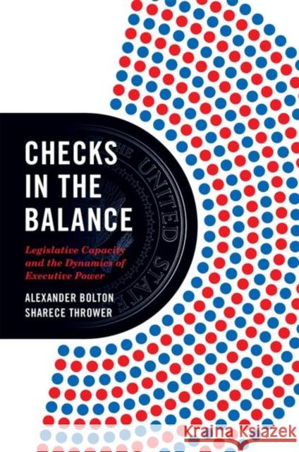 Checks in the Balance: Legislative Capacity and the Dynamics of Executive Power Alexander Bolton Sharece Thrower 9780691224619 Princeton University Press