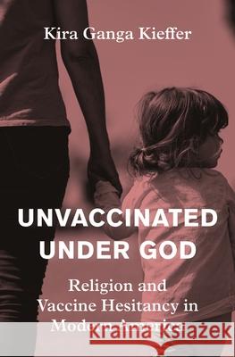 Unvaccinated Under God: Religion and Vaccine Hesitancy in Modern America Kira Ganga Kieffer 9780691224664 Princeton University Press