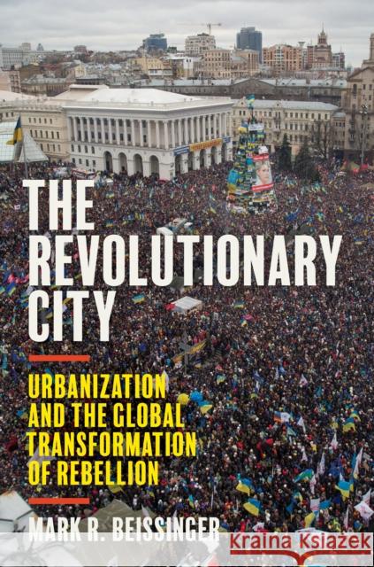 The Revolutionary City: Urbanization and the Global Transformation of Rebellion Mark Beissinger 9780691224749