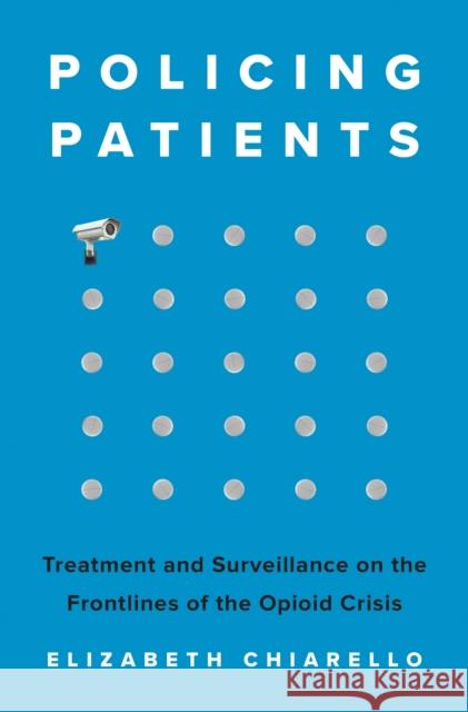 Policing Patients: Treatment and Surveillance on the Frontlines of the Opioid Crisis Elizabeth Chiarello 9780691224770 Princeton University Press