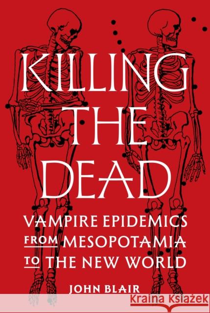 Killing the Dead: Vampire Epidemics from Mesopotamia to the New World John Blair 9780691224794 Princeton University Press