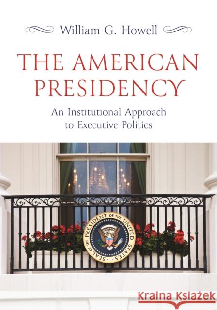 The American Presidency: An Institutional Approach to Executive Politics William G. Howell 9780691225579 Princeton University Press