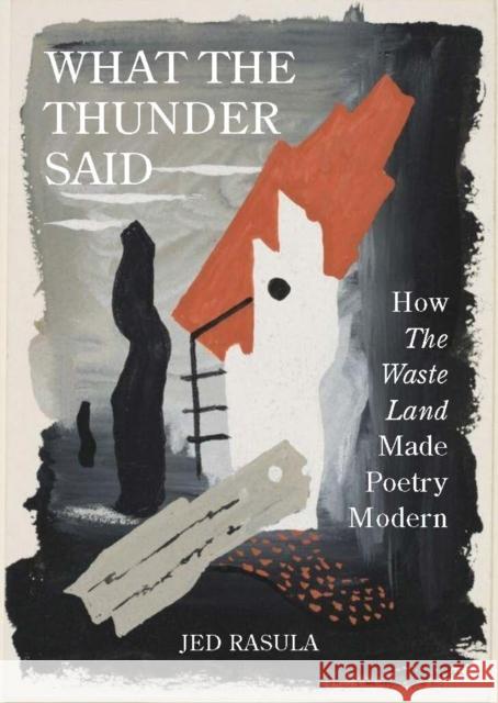 What the Thunder Said: How The Waste Land Made Poetry Modern Jed Rasula 9780691225791 Princeton University Press