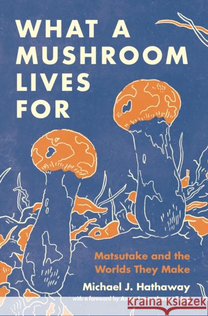 What a Mushroom Lives For: Matsutake and the Worlds They Make Michael J. Hathaway 9780691225883 PRINCETON UNIVERSITY PRESS