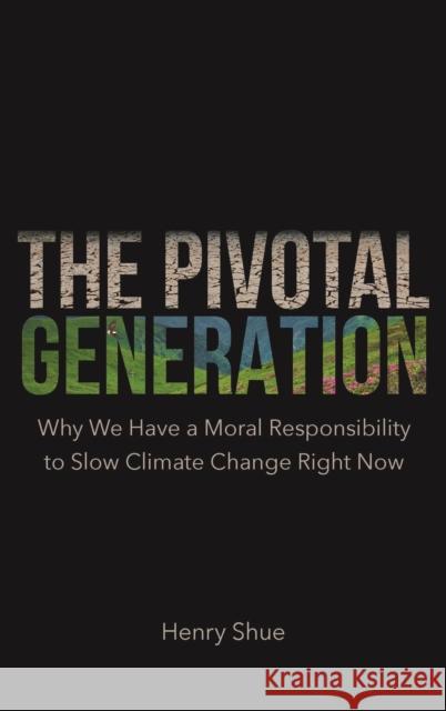 The Pivotal Generation: Why We Have a Moral Responsibility to Slow Climate Change Right Now Henry Shue 9780691226248