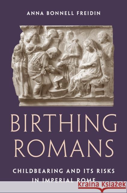 Birthing Romans: Childbearing and Its Risks in Imperial Rome Anna Bonnell Freidin 9780691226279 Princeton University Press