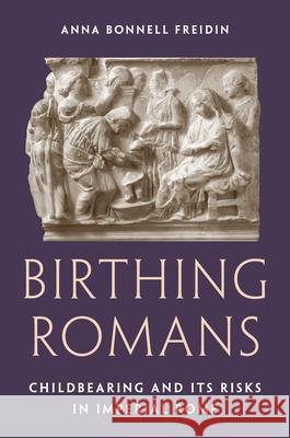 Birthing Romans: Childbearing and Its Risks in Imperial Rome Anna Bonnell Freidin 9780691226286 Princeton University Press