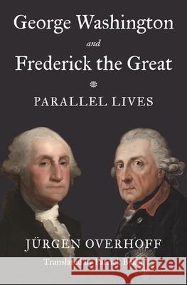 George Washington and Frederick the Great: Parallel Lives J?rgen Overhoff Patrick Baker 9780691226712 Princeton University Press