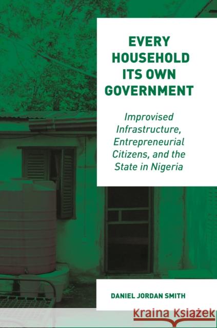 Every Household Its Own Government: Improvised Infrastructure, Entrepreneurial Citizens, and the State in Nigeria Daniel Jordan Smith 9780691229898 Princeton University Press
