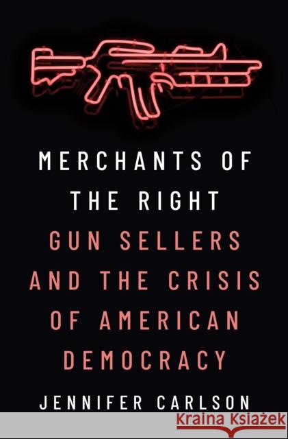 Merchants of the Right: Gun Sellers and the Crisis of American Democracy Carlson, Jennifer 9780691230399