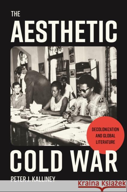 The Aesthetic Cold War: Decolonization and Global Literature Peter J. Kalliney 9780691230658