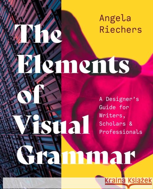 The Elements of Visual Grammar: A Designer's Guide for Writers, Scholars, and Professionals Angela Riechers 9780691231235 Princeton University Press