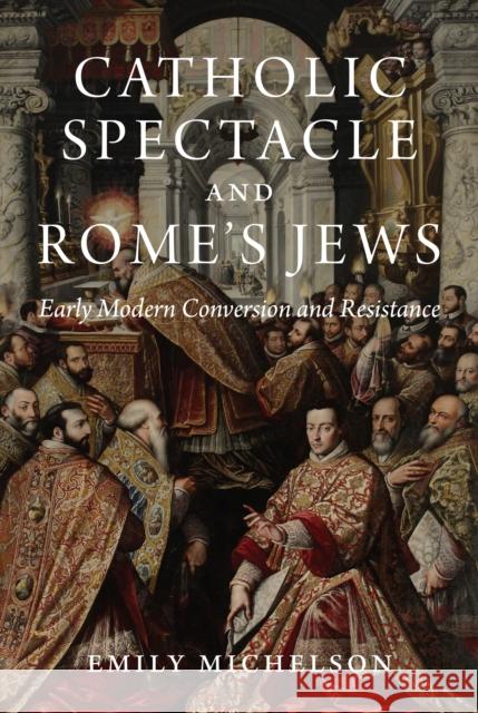 Catholic Spectacle and Rome's Jews: Early Modern Conversion and Resistance Dr Emily Michelson 9780691233413 Princeton University Press