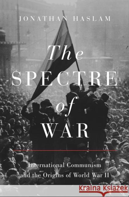 The Spectre of War: International Communism and the Origins of World War II Haslam, Jonathan 9780691233765