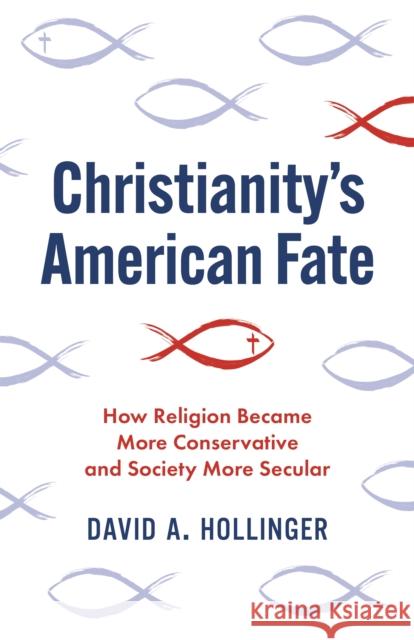 Christianity's American Fate: How Religion Became More Conservative and Society More Secular David A. Hollinger 9780691233888 Princeton University Press