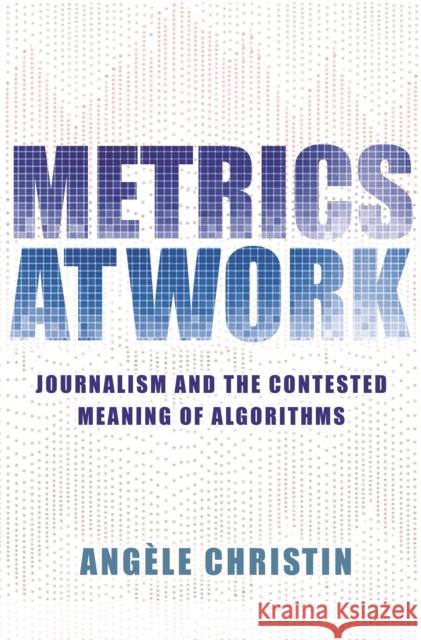 Metrics at Work: Journalism and the Contested Meaning of Algorithms Angele Christin 9780691234458 Princeton University Press