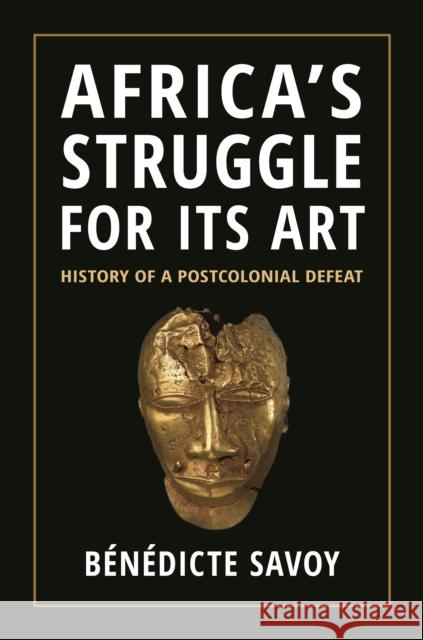 Africa's Struggle for Its Art: History of a Postcolonial Defeat Savoy, Bénédicte 9780691234731