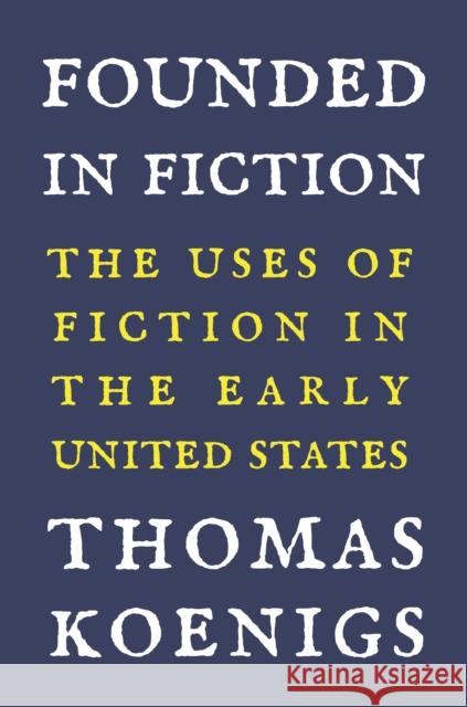 Founded in Fiction: The Uses of Fiction in the Early United States Thomas Koenigs 9780691235202 Princeton University Press