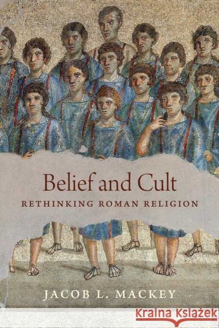 Belief and Cult: Rethinking Roman Religion Jacob L. Mackey 9780691236537 Princeton University Press