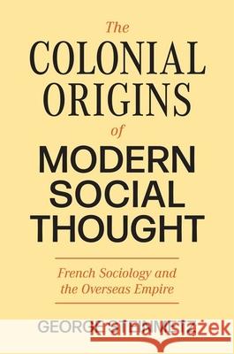 The Colonial Origins of Modern Social Thought: French Sociology and the Overseas Empire George Steinmetz 9780691237428 Princeton University Press
