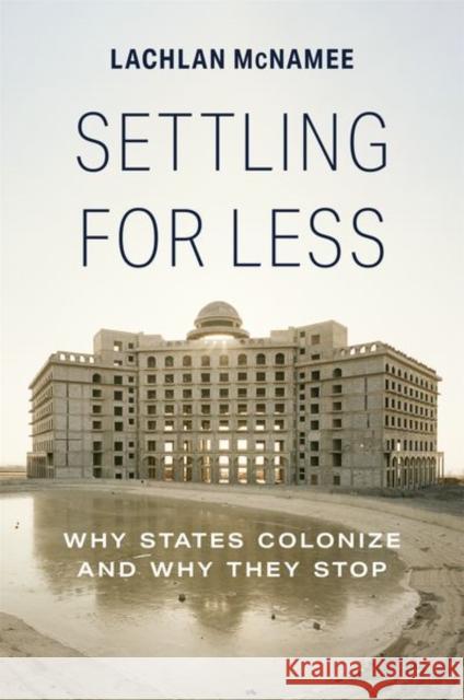 Settling for Less: Why States Colonize and Why They Stop McNamee, Lachlan 9780691237817